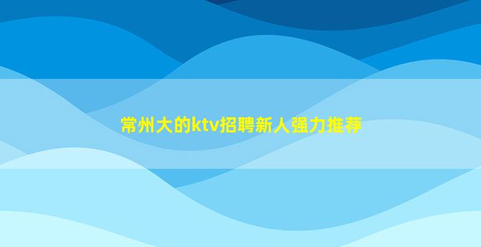 常州大的ktv招聘新人强力推荐
